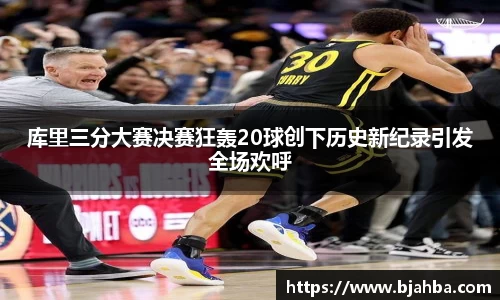 库里三分大赛决赛狂轰20球创下历史新纪录引发全场欢呼