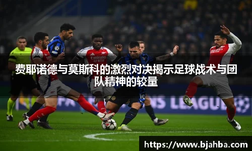 费耶诺德与莫斯科的激烈对决揭示足球战术与团队精神的较量